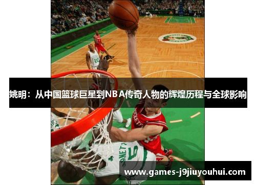 姚明：从中国篮球巨星到NBA传奇人物的辉煌历程与全球影响