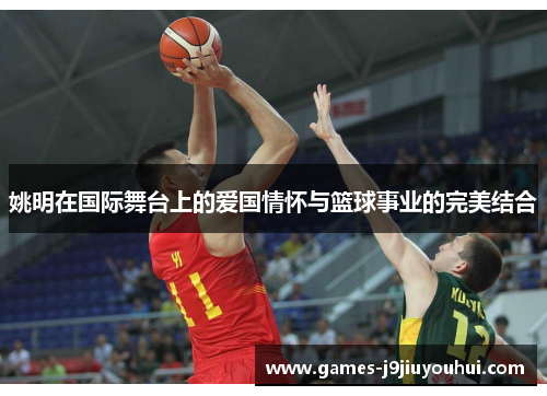 姚明在国际舞台上的爱国情怀与篮球事业的完美结合